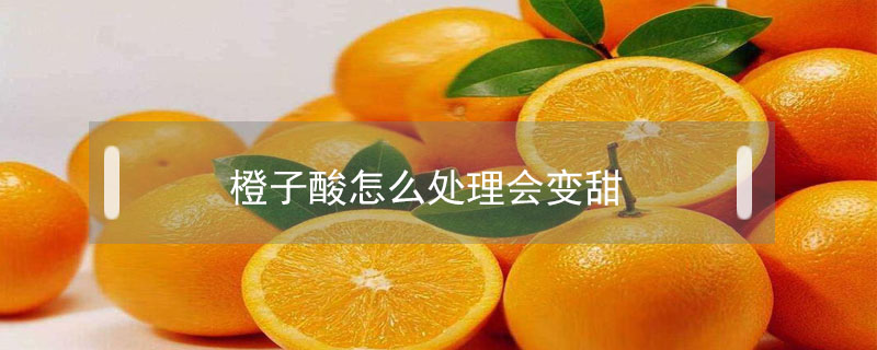橙子酸怎么處理會變甜