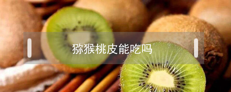 獼猴桃皮能吃嗎