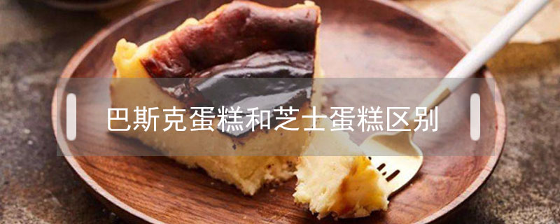 巴斯克蛋糕和芝士蛋糕區別