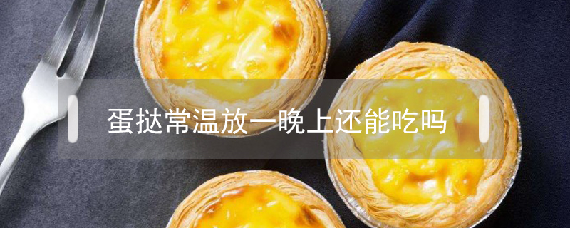 蛋撻常溫放一晚上還能吃嗎