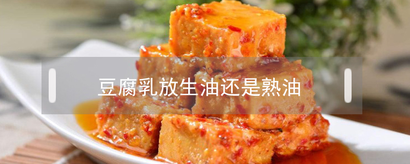 豆腐乳放生油還是熟油