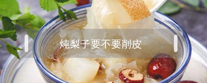 燉梨子要不要削皮