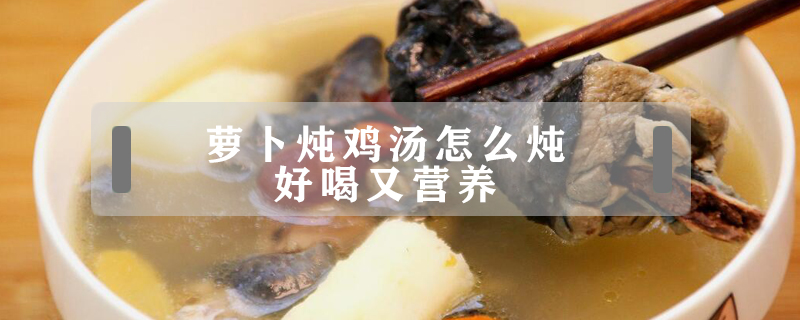 蘿卜燉雞湯怎么燉好喝又營(yíng)養(yǎng)