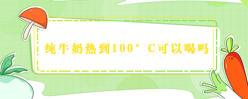 純牛奶熱到100°C可以喝嗎