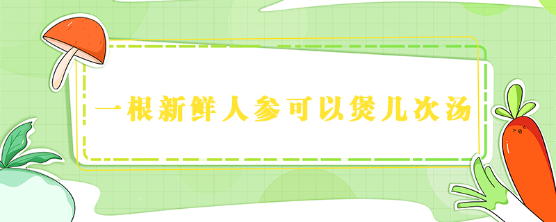 一根新鮮人參可以煲幾次湯