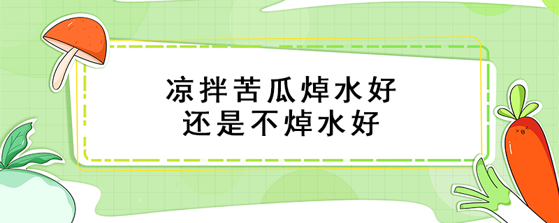涼拌苦瓜焯水好還是不焯水好