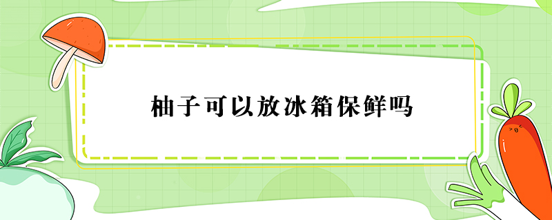 柚子可以放冰箱保鮮嗎