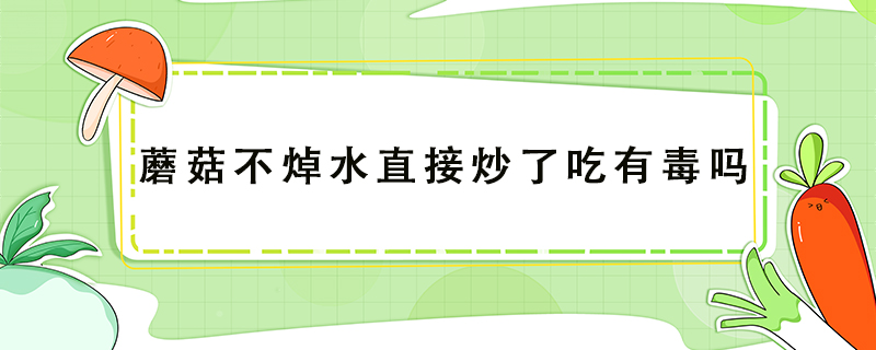 蘑菇不焯水直接炒了吃有毒嗎