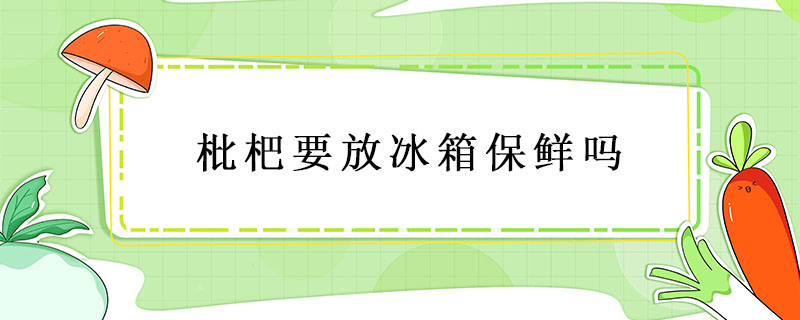 枇杷要放冰箱保鮮嗎