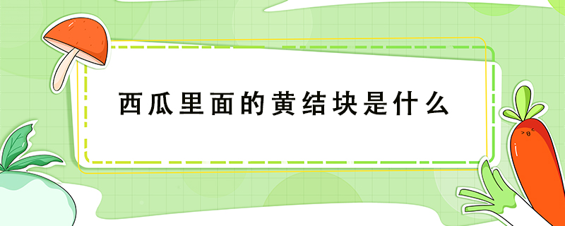 西瓜里面的黃結(jié)塊是什么