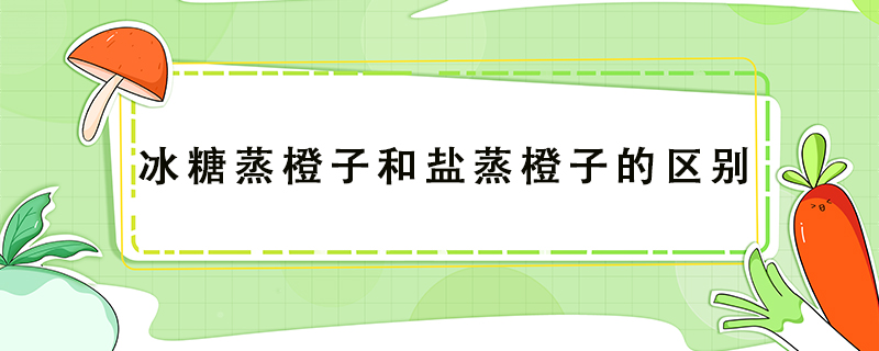 冰糖蒸橙子和鹽蒸橙子的區別