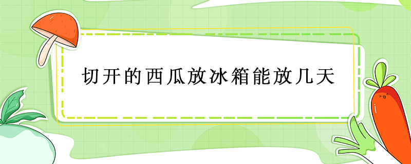 切開的西瓜放冰箱能放幾天