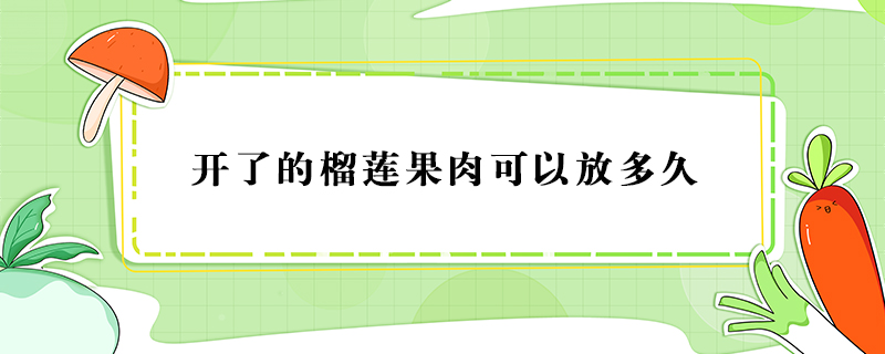 開(kāi)了的榴蓮果肉可以放多久