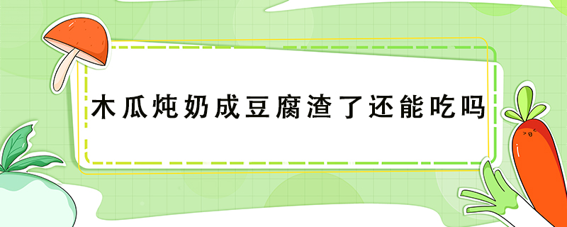 木瓜燉奶成豆腐渣了還能吃嗎